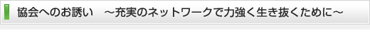 協会へのお誘い　～充実のネットワークで力強く生き抜くために～